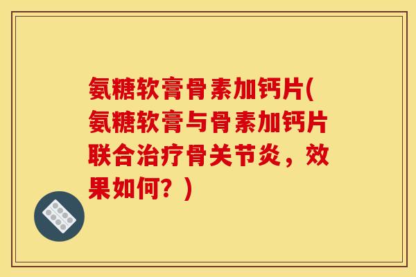 氨糖软膏骨素加钙片(氨糖软膏与骨素加钙片联合治疗骨关节炎，效果如何？)