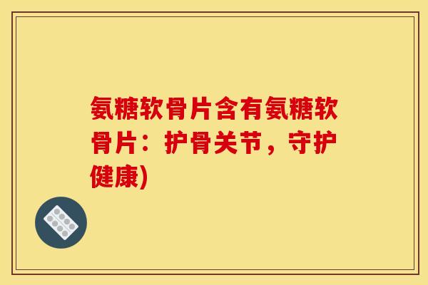 氨糖软骨片含有氨糖软骨片：护骨关节，守护健康)