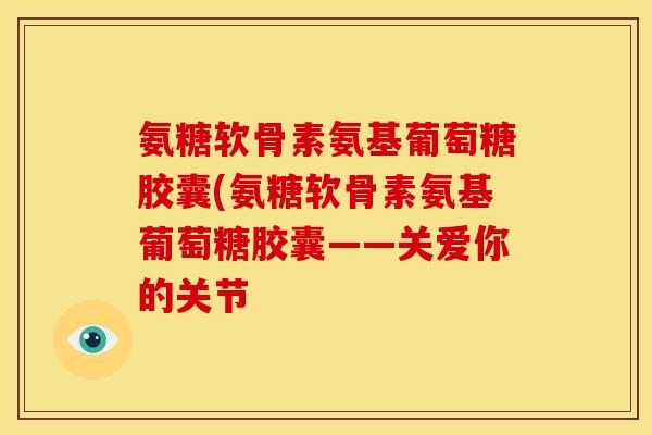 氨糖软骨素氨基葡萄糖胶囊(氨糖软骨素氨基葡萄糖胶囊——关爱你的关节