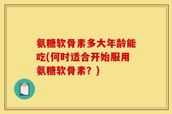 氨糖软骨素多大年龄能吃(何时适合开始服用氨糖软骨素？)