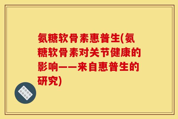 氨糖软骨素惠普生(氨糖软骨素对关节健康的影响——来自惠普生的研究)