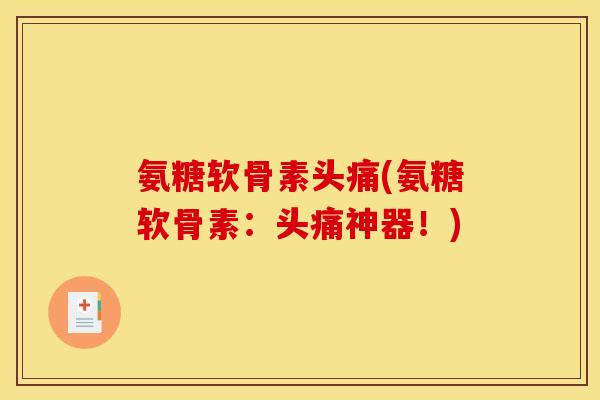 氨糖软骨素头痛(氨糖软骨素：头痛神器！)
