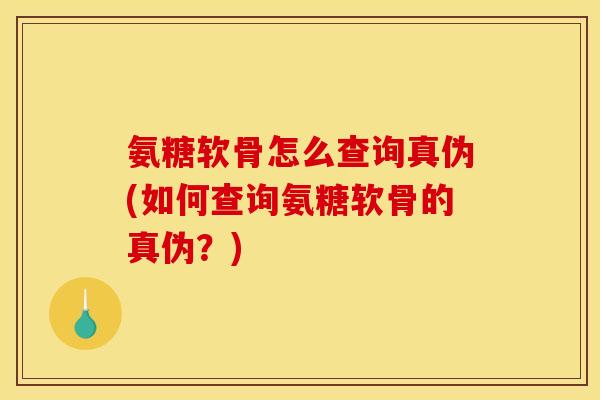 氨糖软骨怎么查询真伪(如何查询氨糖软骨的真伪？)