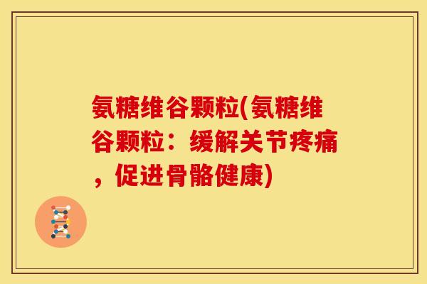 氨糖维谷颗粒(氨糖维谷颗粒：缓解关节疼痛，促进骨骼健康)