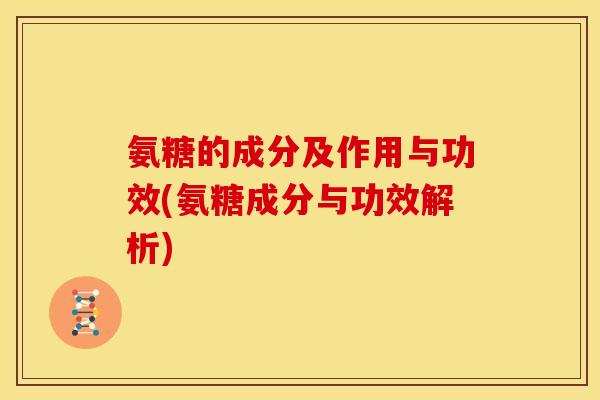 氨糖的成分及作用与功效(氨糖成分与功效解析)