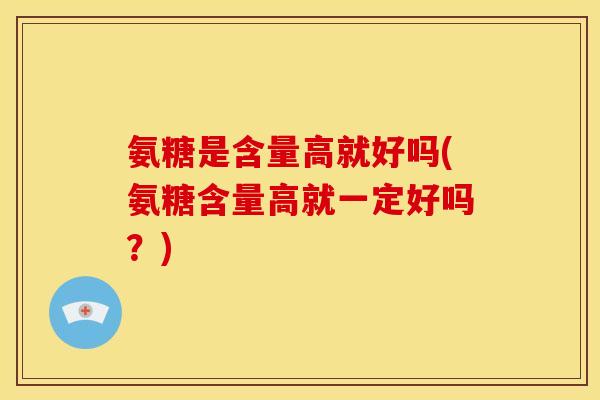 氨糖是含量高就好吗(氨糖含量高就一定好吗？)