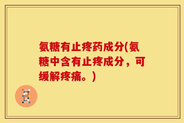 氨糖有止疼药成分(氨糖中含有止疼成分，可缓解疼痛。)