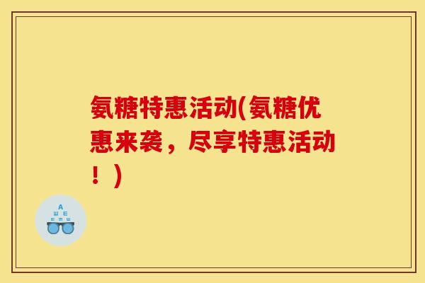 氨糖特惠活动(氨糖优惠来袭，尽享特惠活动！)