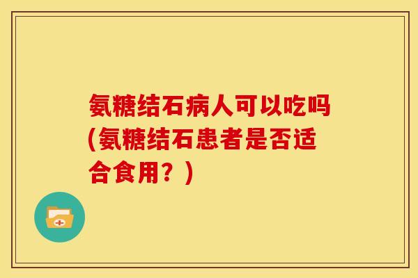 氨糖结石病人可以吃吗(氨糖结石患者是否适合食用？)