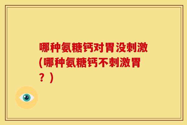哪种氨糖钙对胃没刺激(哪种氨糖钙不刺激胃？)