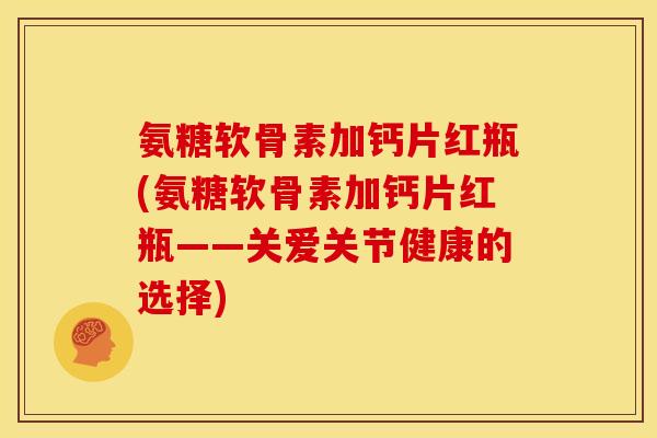 氨糖软骨素加钙片红瓶(氨糖软骨素加钙片红瓶——关爱关节健康的选择)