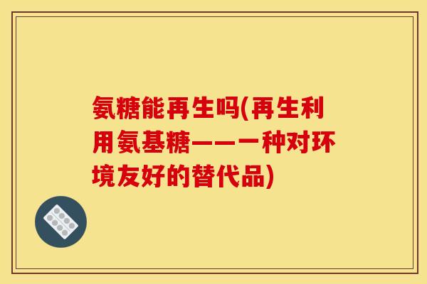 氨糖能再生吗(再生利用氨基糖——一种对环境友好的替代品)