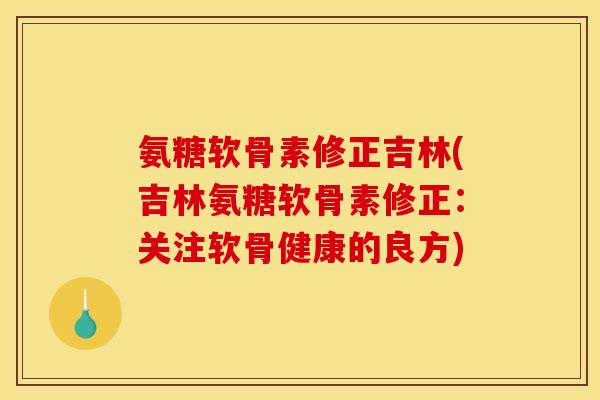 氨糖软骨素修正吉林(吉林氨糖软骨素修正：关注软骨健康的良方)