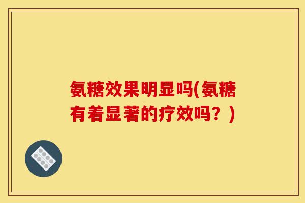 氨糖效果明显吗(氨糖有着显著的疗效吗？)
