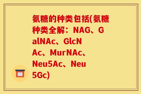 氨糖的种类包括(氨糖种类全解：NAG、GalNAc、GlcNAc、MurNAc、Neu5Ac、Neu5Gc)