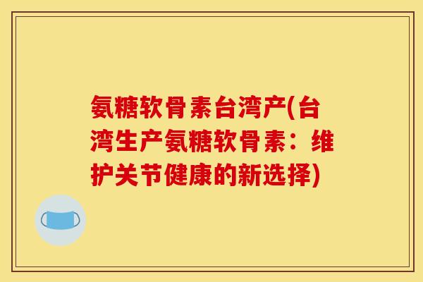 氨糖软骨素台湾产(台湾生产氨糖软骨素：维护关节健康的新选择)