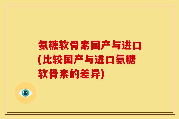 氨糖软骨素国产与进口(比较国产与进口氨糖软骨素的差异)