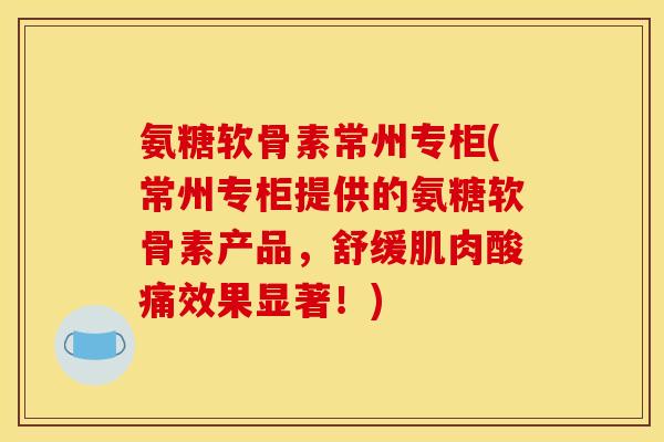 氨糖软骨素常州专柜(常州专柜提供的氨糖软骨素产品，舒缓肌肉酸痛效果显著！)