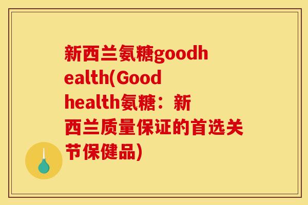 新西兰氨糖goodhealth(Goodhealth氨糖：新西兰质量保证的首选关节保健品)