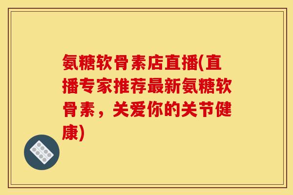 氨糖软骨素店直播(直播专家推荐最新氨糖软骨素，关爱你的关节健康)