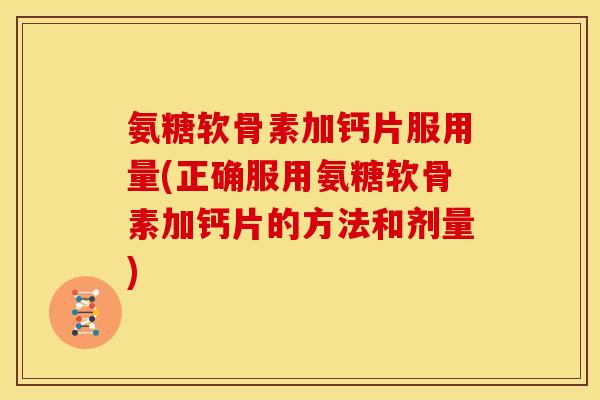 氨糖软骨素加钙片服用量(正确服用氨糖软骨素加钙片的方法和剂量)