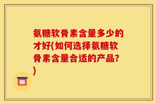 氨糖软骨素含量多少的才好(如何选择氨糖软骨素含量合适的产品？)
