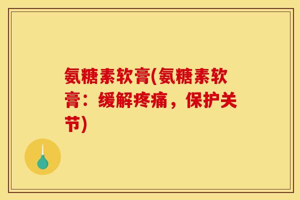 氨糖素软膏(氨糖素软膏：缓解疼痛，保护关节)