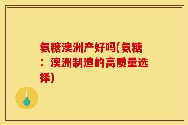 氨糖澳洲产好吗(氨糖：澳洲制造的高质量选择)