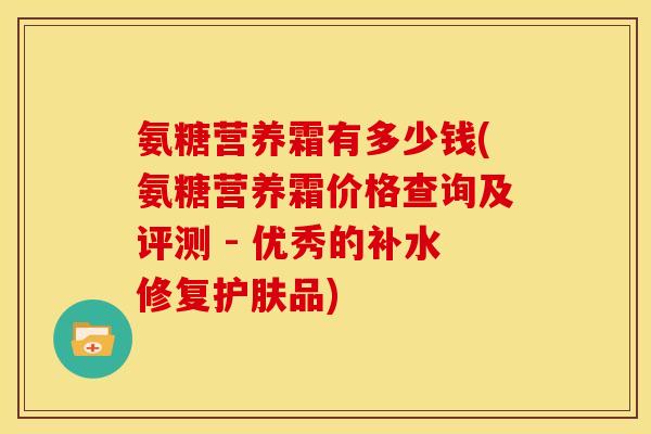 氨糖营养霜有多少钱(氨糖营养霜价格查询及评测 - 优秀的补水修复护肤品)
