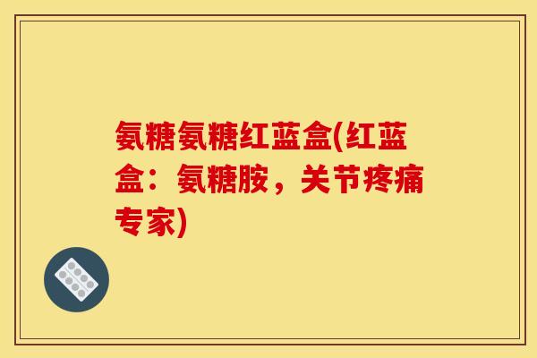 氨糖氨糖红蓝盒(红蓝盒：氨糖胺，关节疼痛专家)