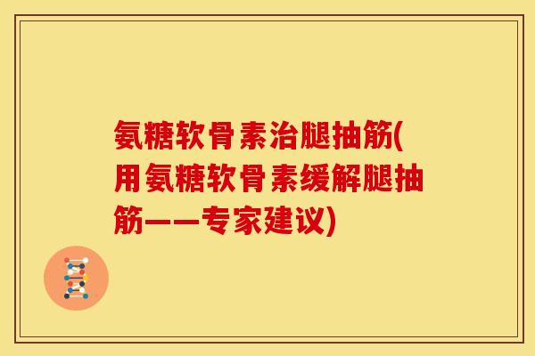 氨糖软骨素治腿抽筋(用氨糖软骨素缓解腿抽筋——专家建议)