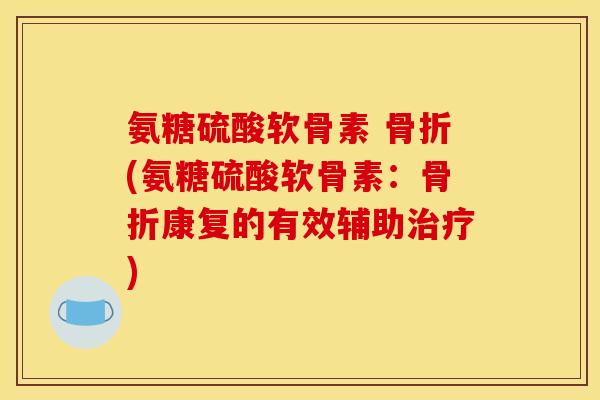 氨糖硫酸软骨素 骨折(氨糖硫酸软骨素：骨折康复的有效辅助治疗)