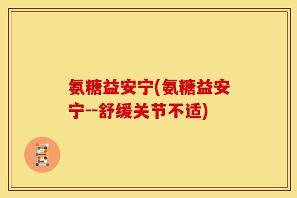 氨糖益安宁(氨糖益安宁--舒缓关节不适)