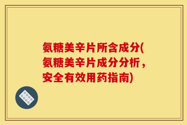 氨糖美辛片所含成分(氨糖美辛片成分分析，安全有效用药指南)