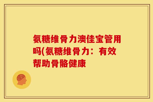 氨糖维骨力澳佳宝管用吗(氨糖维骨力：有效帮助骨骼健康
