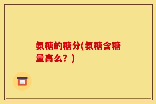 氨糖的糖分(氨糖含糖量高么？)