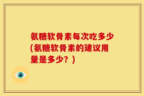 氨糖软骨素每次吃多少(氨糖软骨素的建议用量是多少？)