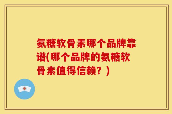 氨糖软骨素哪个品牌靠谱(哪个品牌的氨糖软骨素值得信赖？)