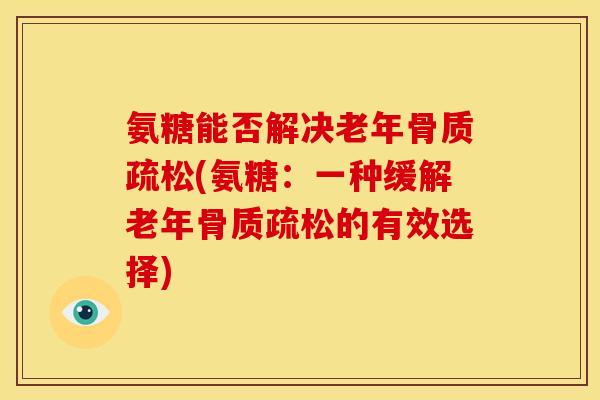 氨糖能否解决老年骨质疏松(氨糖：一种缓解老年骨质疏松的有效选择)