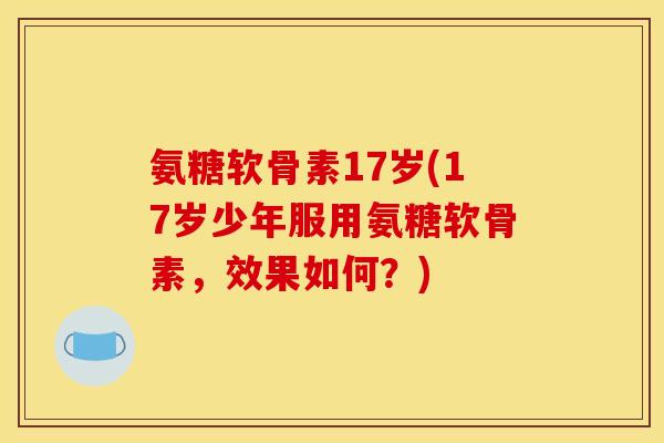 氨糖软骨素17岁(17岁少年服用氨糖软骨素，效果如何？)