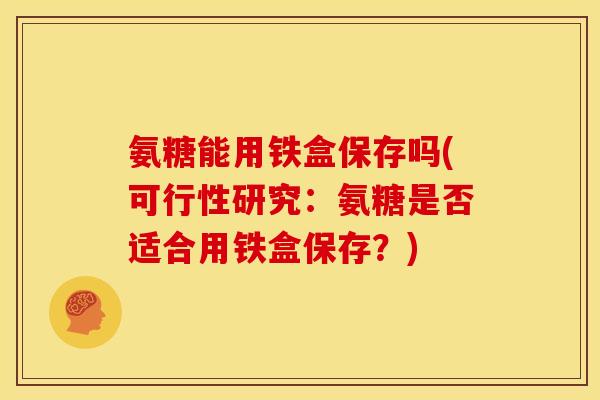 氨糖能用铁盒保存吗(可行性研究：氨糖是否适合用铁盒保存？)
