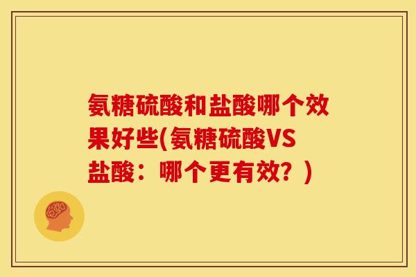 氨糖硫酸和盐酸哪个效果好些(氨糖硫酸VS盐酸：哪个更有效？)