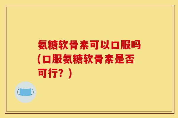 氨糖软骨素可以口服吗(口服氨糖软骨素是否可行？)