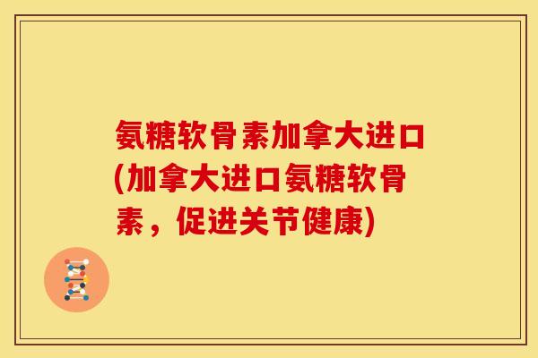 氨糖软骨素加拿大进口(加拿大进口氨糖软骨素，促进关节健康)
