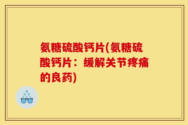 氨糖硫酸钙片(氨糖硫酸钙片：缓解关节疼痛的良药)