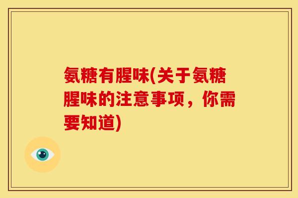 氨糖有腥味(关于氨糖腥味的注意事项，你需要知道)