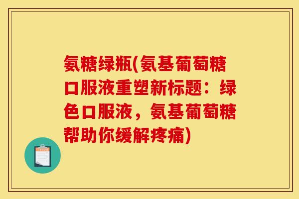 氨糖绿瓶(氨基葡萄糖口服液重塑新标题：绿色口服液，氨基葡萄糖帮助你缓解疼痛)