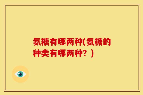 氨糖有哪两种(氨糖的种类有哪两种？)