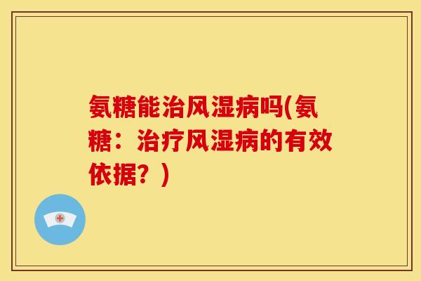 氨糖能治风湿病吗(氨糖：治疗风湿病的有效依据？)