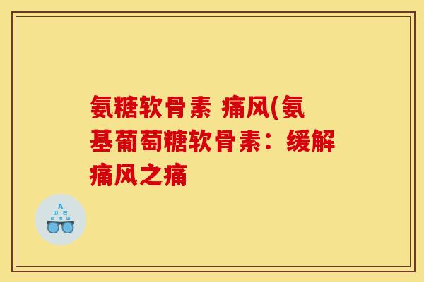 氨糖软骨素 痛风(氨基葡萄糖软骨素：缓解痛风之痛